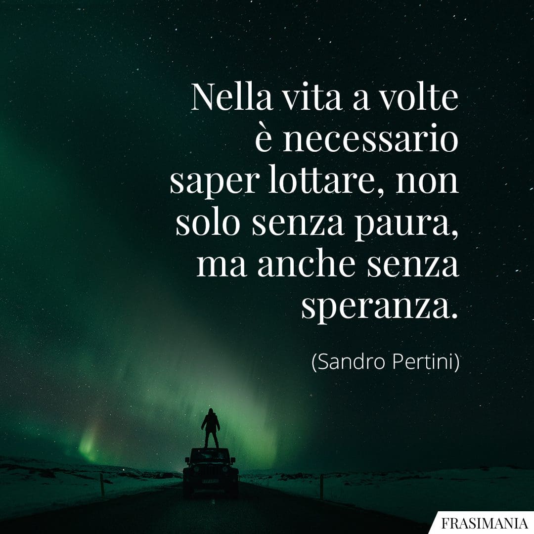 Nella vita a volte è necessario saper lottare, non solo senza paura, ma anche senza speranza.