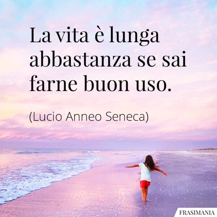 La vita è lunga abbastanza se sai farne buon uso.