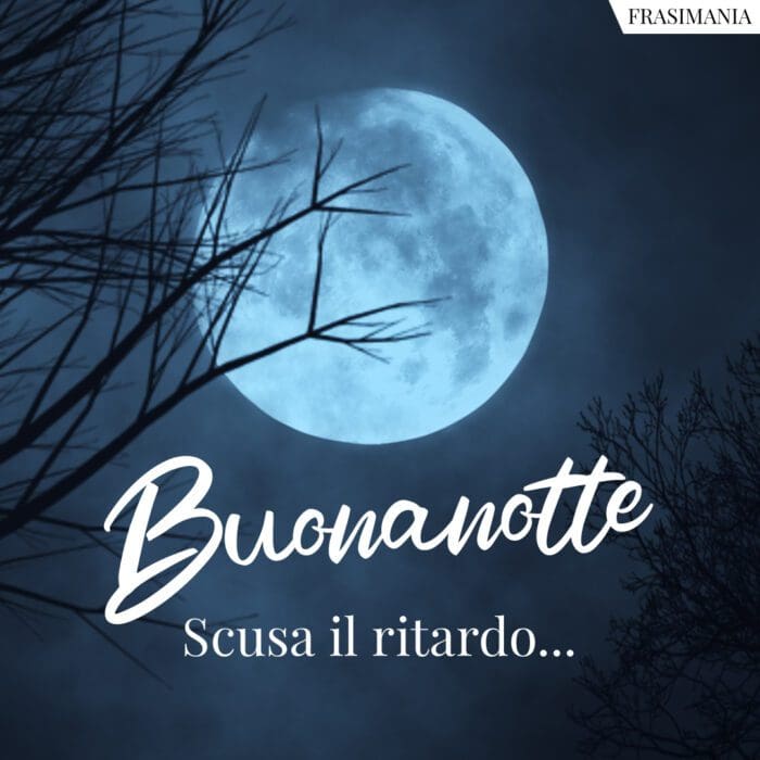Buonanotte. Scusa il ritardo…
