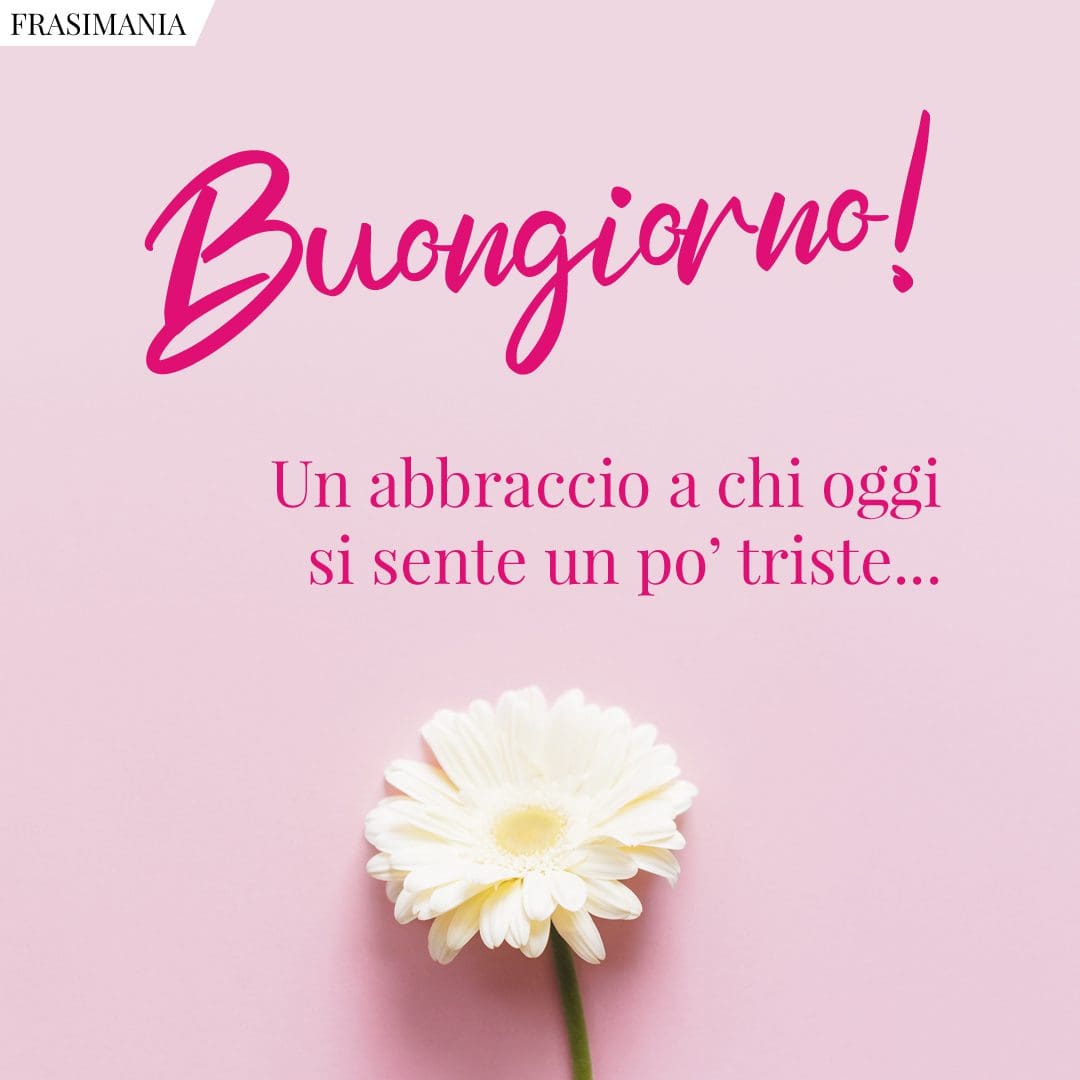 Buongiorno! Un abbraccio a chi oggi si sente un po' triste...
