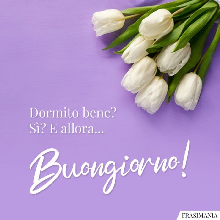 Dormito bene? Sì? E allora… Buongiorno!