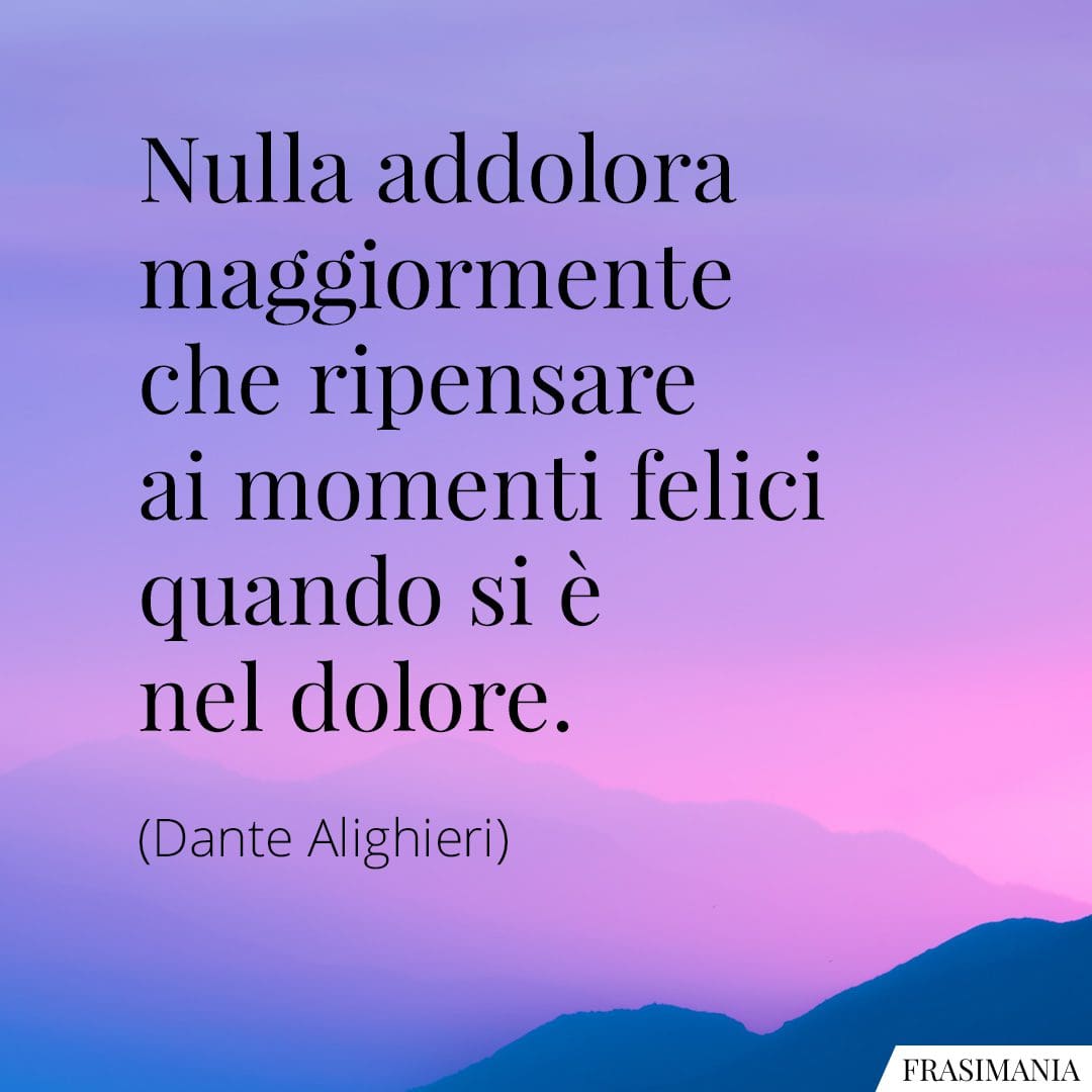 Nulla addolora maggiormente che ripensare ai momenti felici quando si è nel dolore.