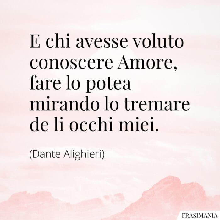 E chi avesse voluto conoscere Amore, fare lo potea mirando lo tremare de li occhi miei.