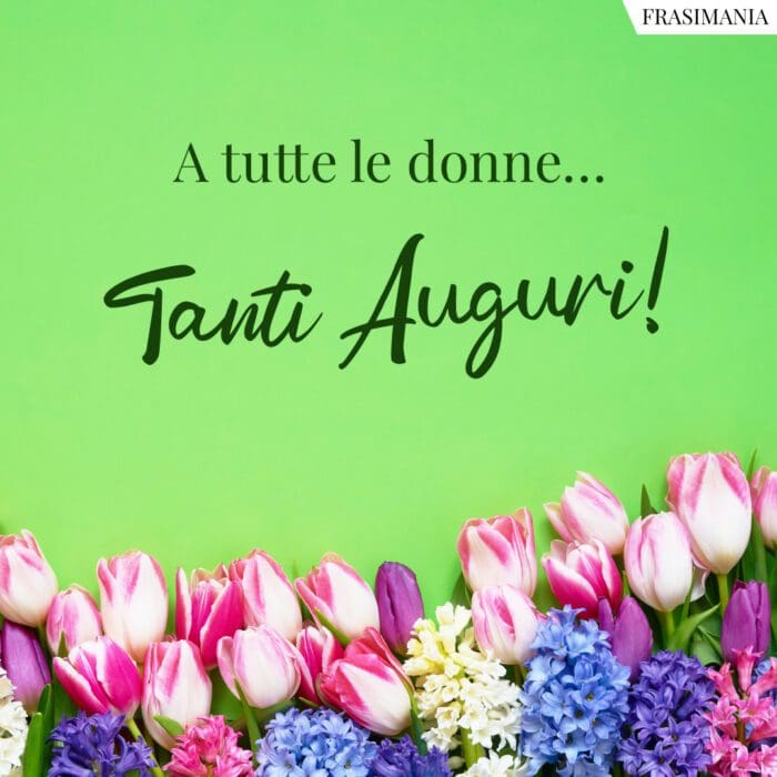 A tutte le donne... Tanti Auguri!