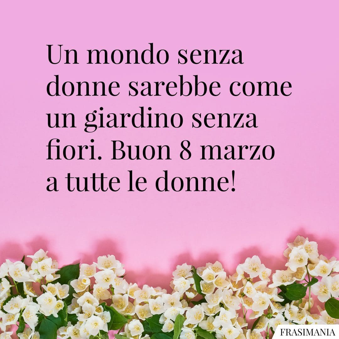 Un mondo senza donne sarebbe come un giardino senza fiori. Buon 8 marzo a tutte le donne!