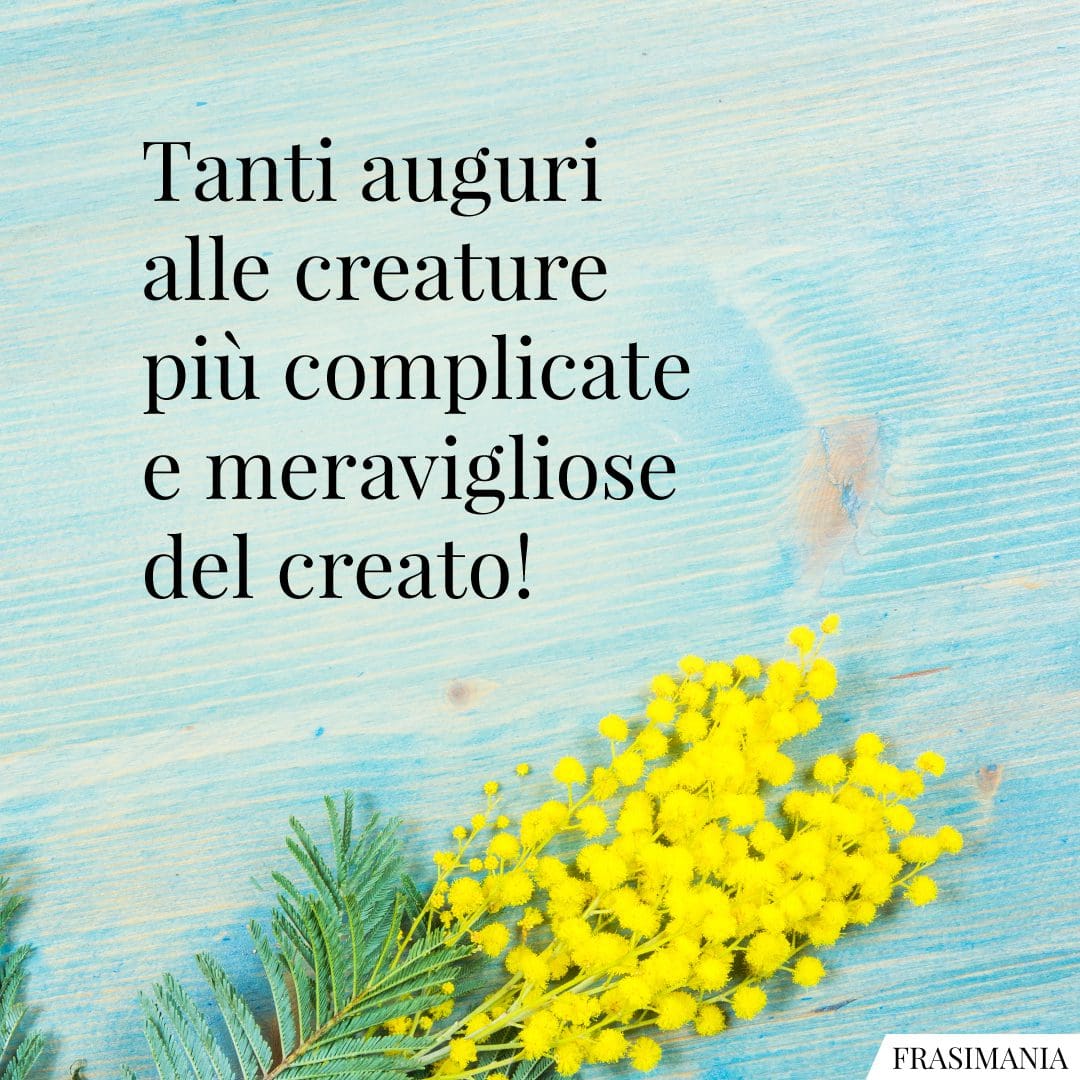 Tanti auguri alle creature più complicate e meravigliose del creato!