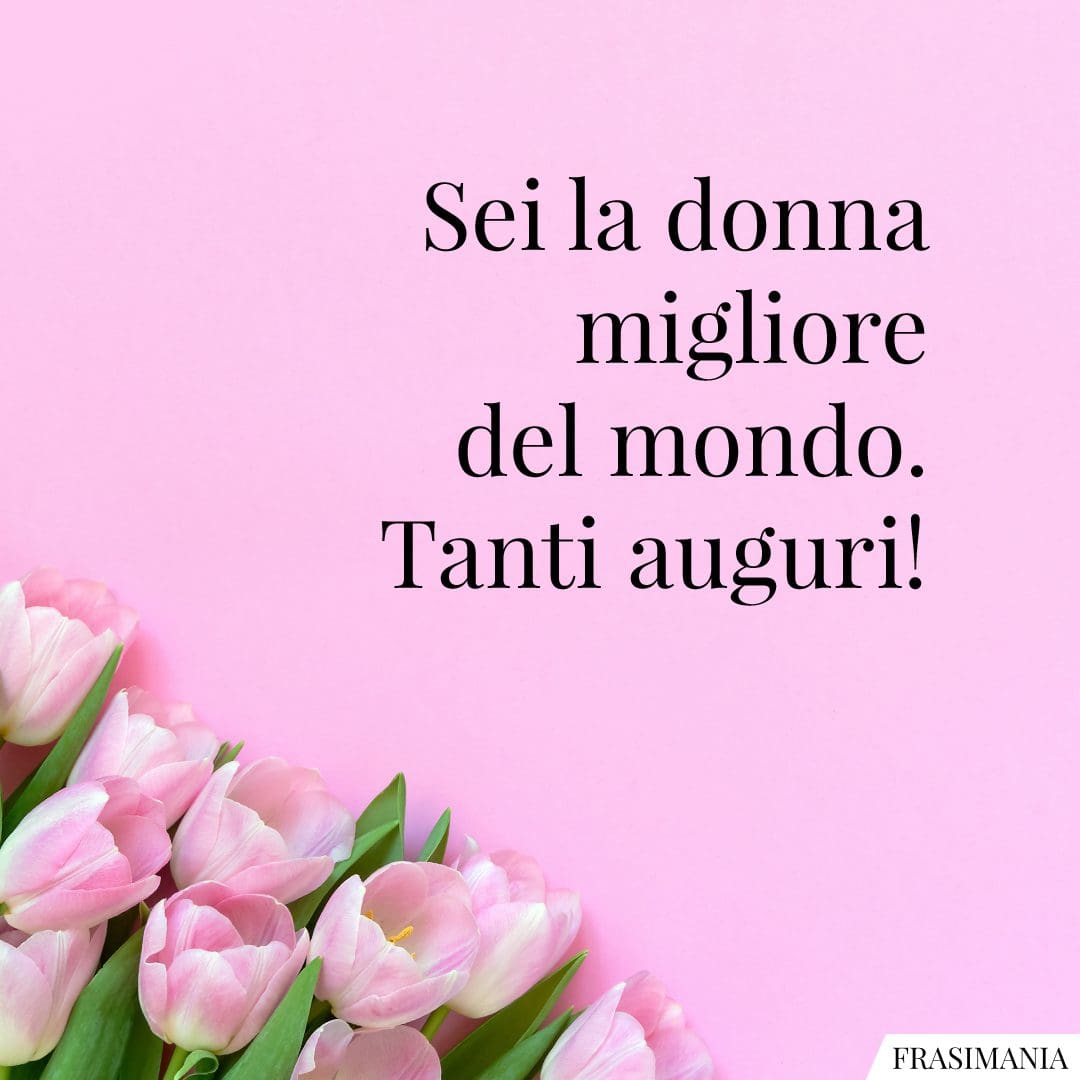 Sei la donna migliore del mondo. Tanti auguri!