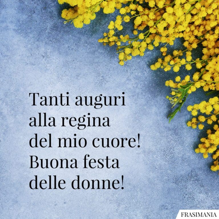 Tanti auguri alla regina del mio cuore! Buona festa delle donne! (frasi