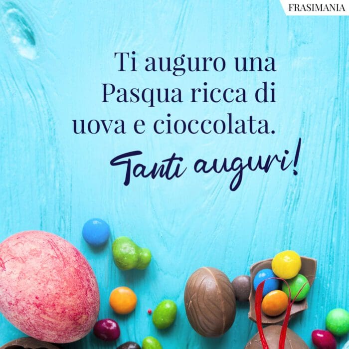 Ti auguro una Pasqua ricca di uova e cioccolata. Tanti auguri!