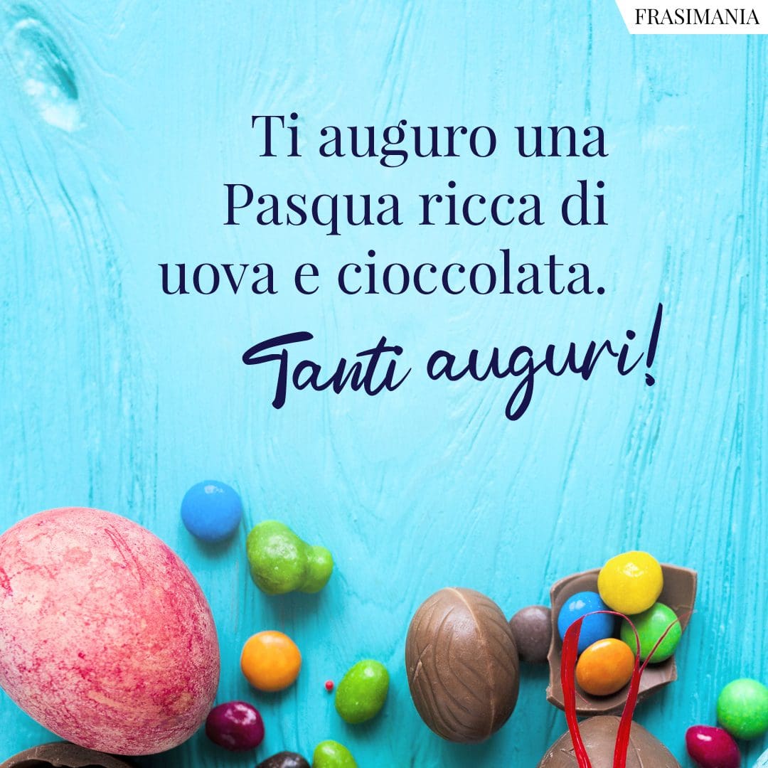 Ti auguro una Pasqua ricca di uova e cioccolata. Tanti auguri!
