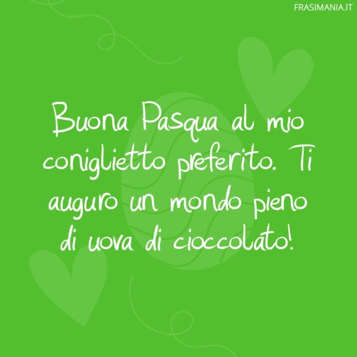 Buona Pasqua al mio coniglietto preferito. Ti auguro un mondo pieno di uova di cioccolato!
