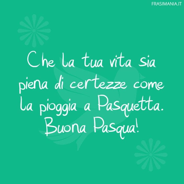 Che la tua vita sia piena di certezze come la pioggia a Pasquetta. Buona Pasqua!