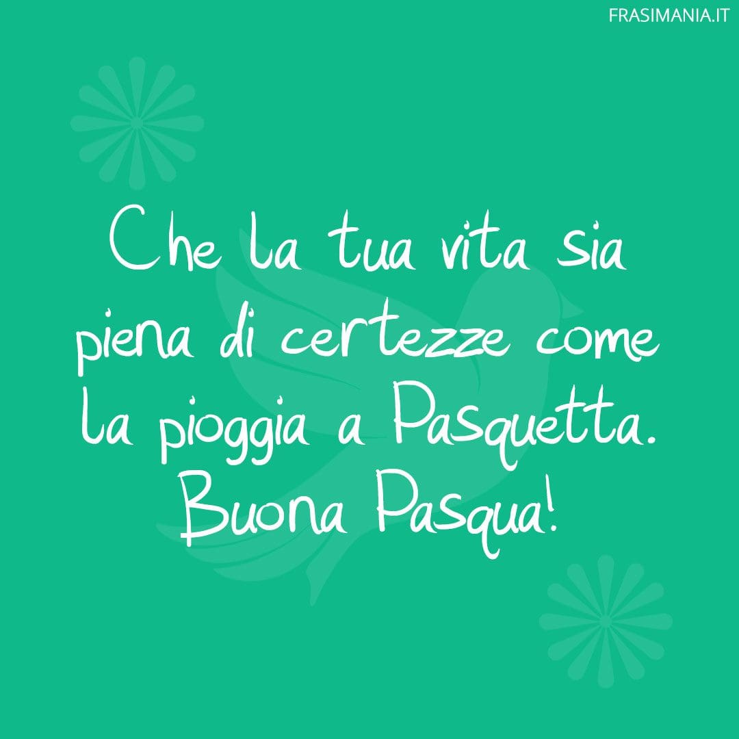 Che la tua vita sia piena di certezze come la pioggia a Pasquetta. Buona Pasqua!