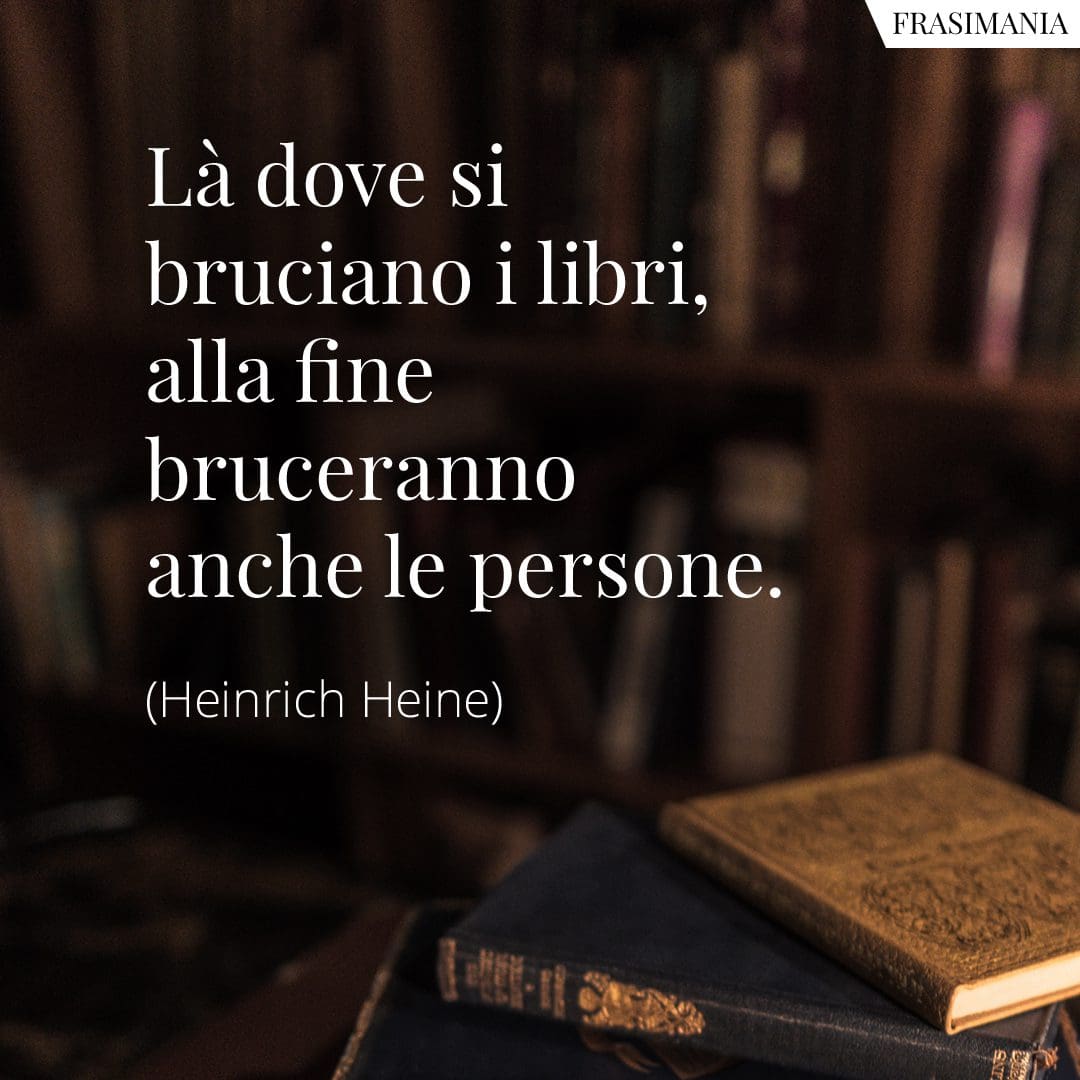 Là dove si bruciano i libri, alla fine bruceranno anche le persone.