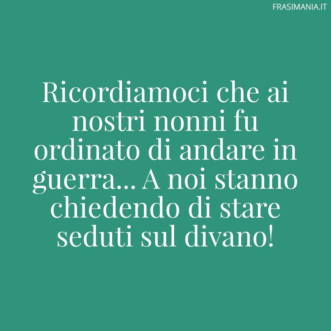 Ricordiamoci che ai nostri nonni fu ordinato di andare in guerra... A noi stanno chiedendo di stare seduti sul divano!