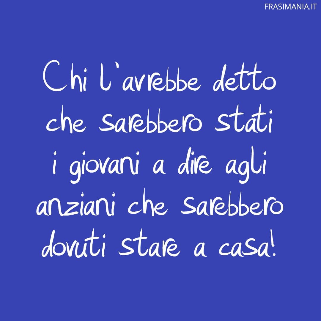 Chi l'avrebbe detto che sarebbero stati i giovani a dire agli anziani che sarebbero dovuti stare a casa!