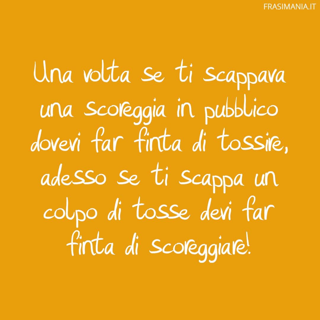 Una volta se ti scappava una scoreggia in pubblico dovevi far finta di tossire, adesso se ti scappa un colpo di tosse devi far finta di scoreggiare!