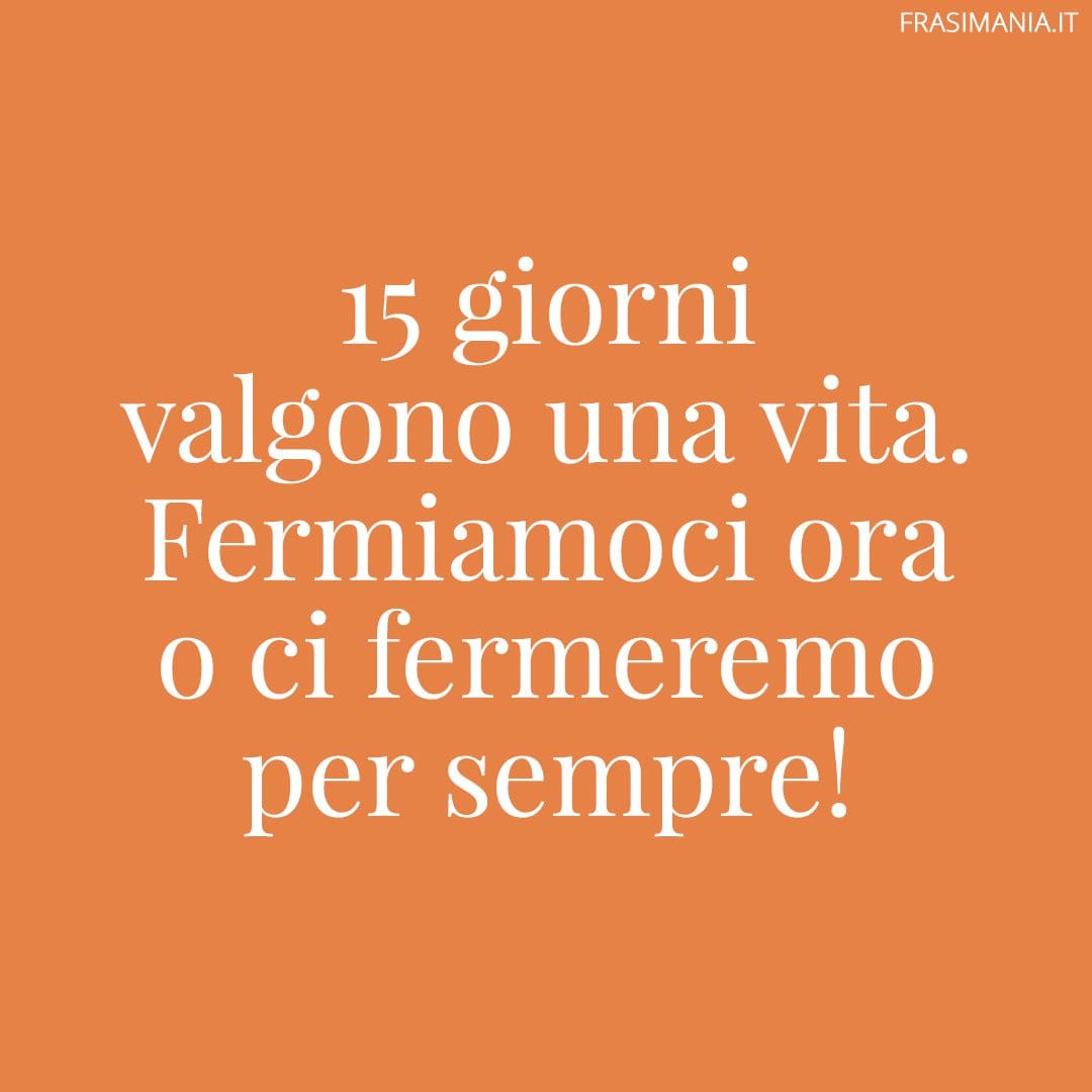 15 giorni valgono una vita. Fermiamoci ora o ci fermeremo per sempre!