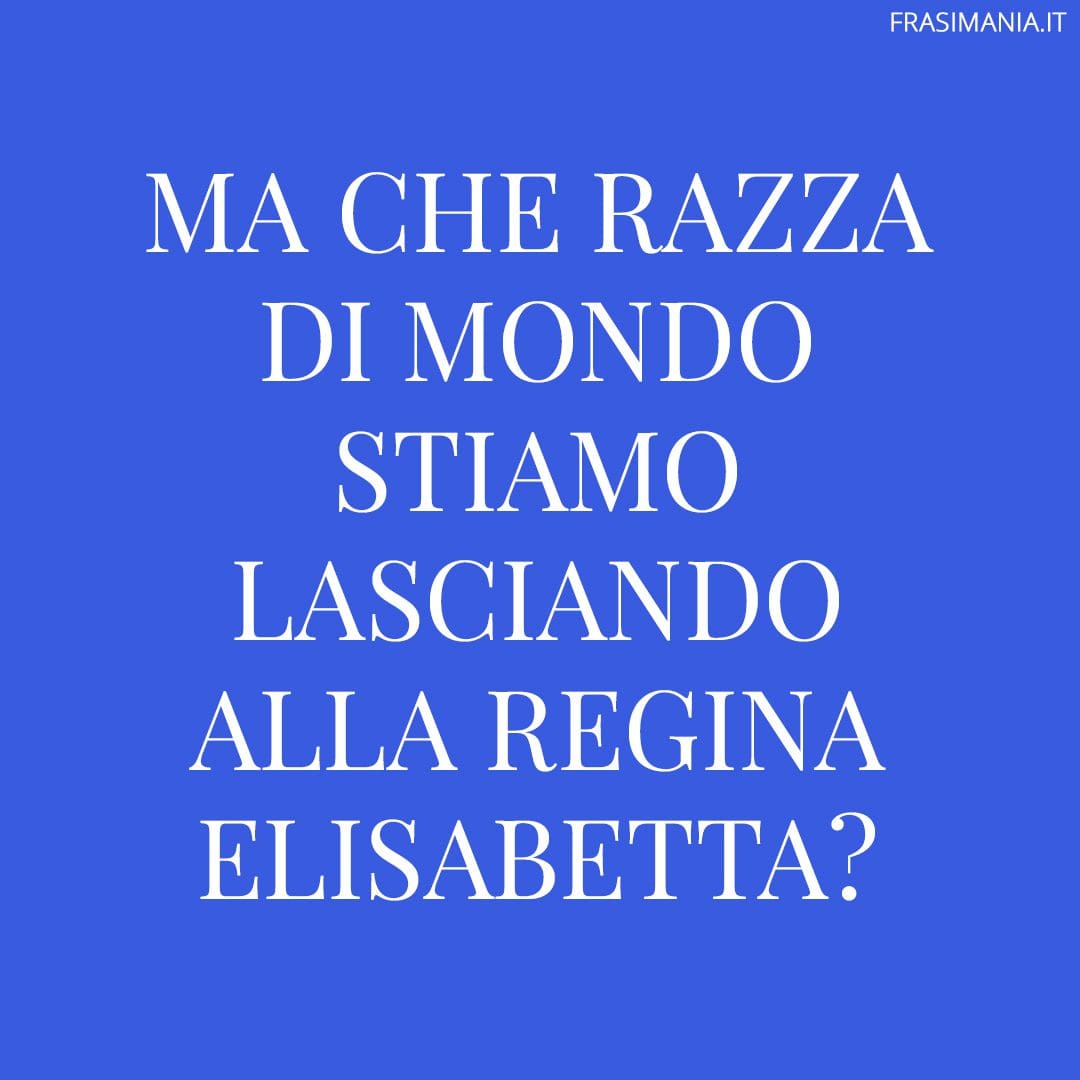 Ma che razza di mondo stiamo lasciando alla Regina Elisabetta?
