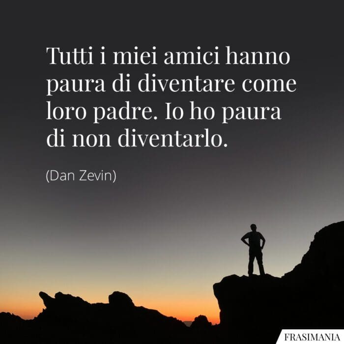 Tutti i miei amici hanno paura di diventare come loro padre. Io ho paura di non diventarlo.