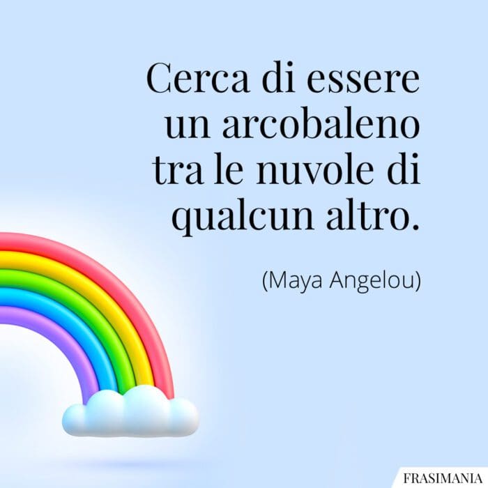 Cerca di essere un arcobaleno tra le nuvole di qualcun altro.