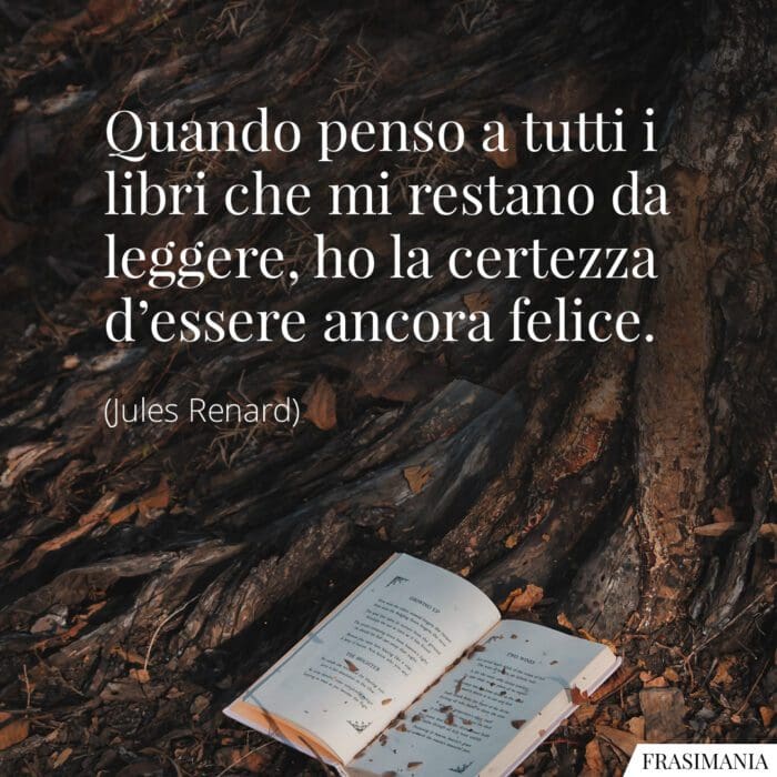 Quando penso a tutti i libri che mi restano da leggere, ho la certezza d'essere ancora felice.