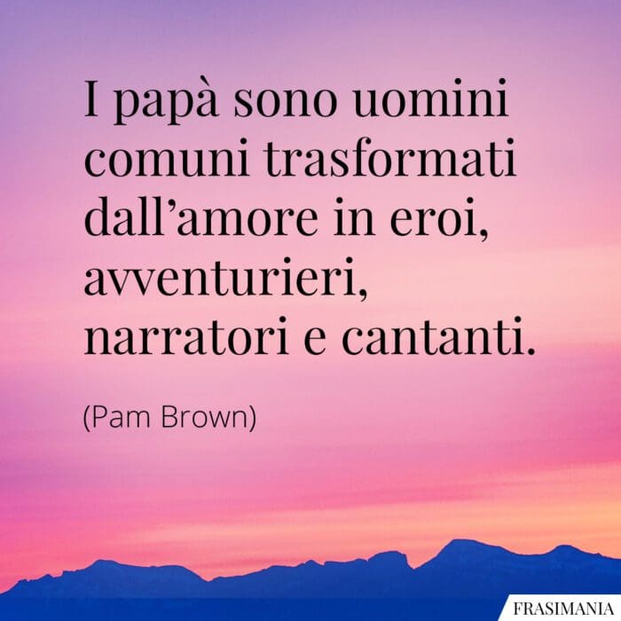 I papà sono uomini comuni trasformati dall’amore in eroi, avventurieri, narratori e cantanti.