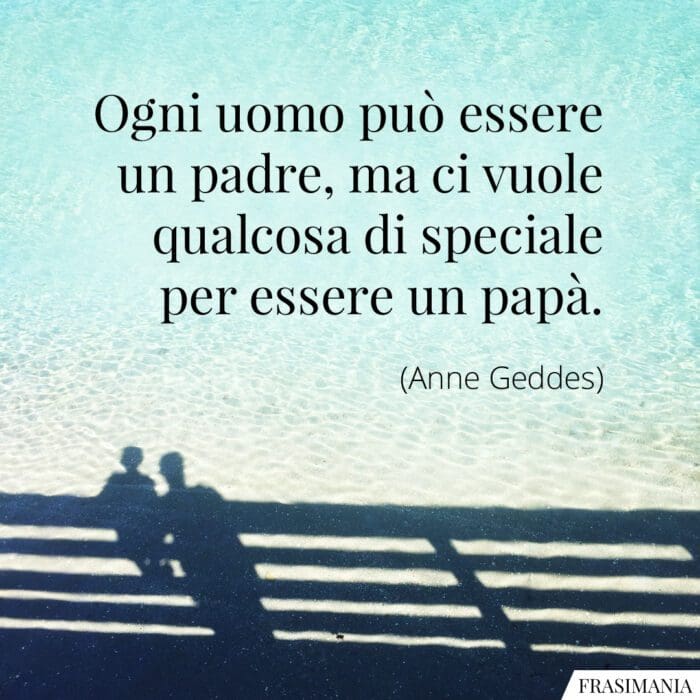 Ogni uomo può essere un padre, ma ci vuole qualcosa di speciale per essere un papà.