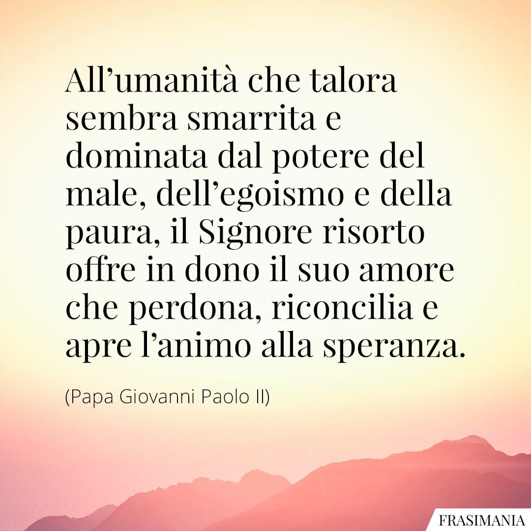 All'umanità che talora sembra smarrita e dominata dal potere del male, dell'egoismo e della paura, il Signore risorto offre in dono il suo amore che perdona, riconcilia e apre l'animo alla speranza.