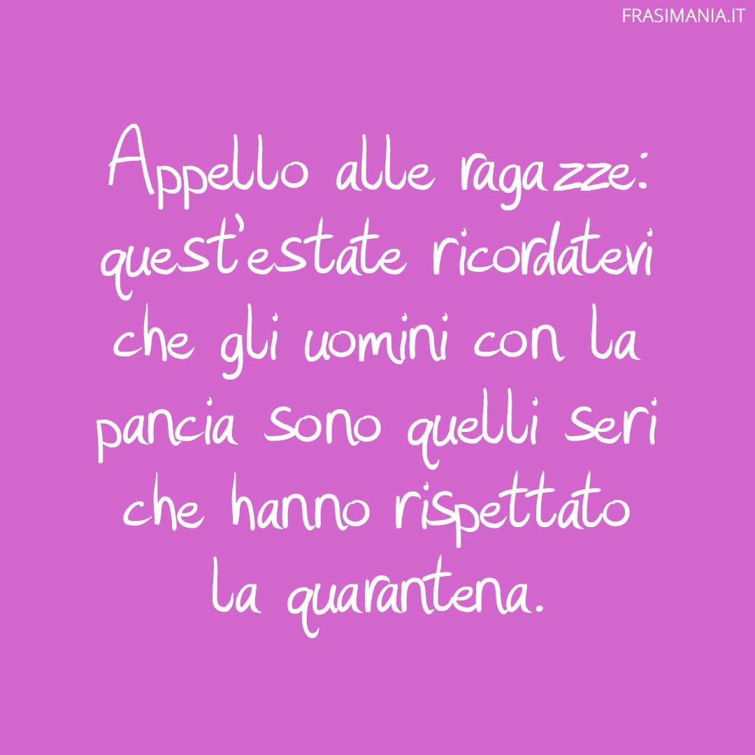 Appello alle ragazze: quest'estate ricordatevi che gli uomini con la pancia sono quelli seri che hanno rispettato la quarantena.