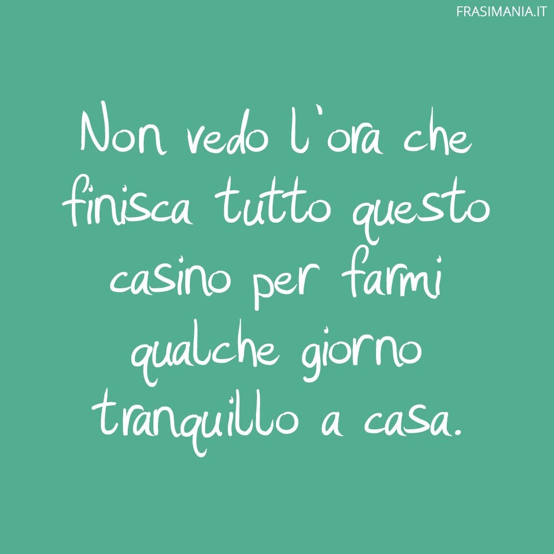 Non vedo l'ora che finisca tutto questo casino per farmi qualche giorno tranquillo a casa.