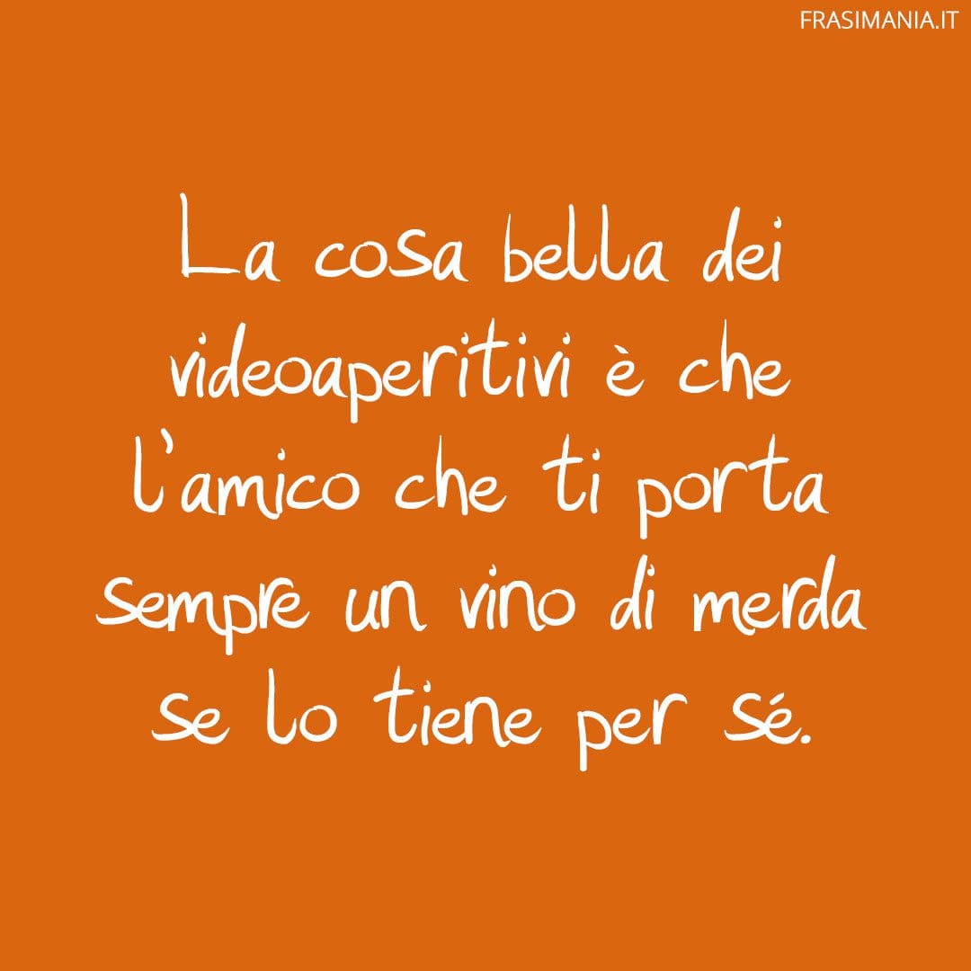 La cosa bella dei videoaperitivi è che l'amico che ti porta sempre un vino di merda se lo tiene per sé.