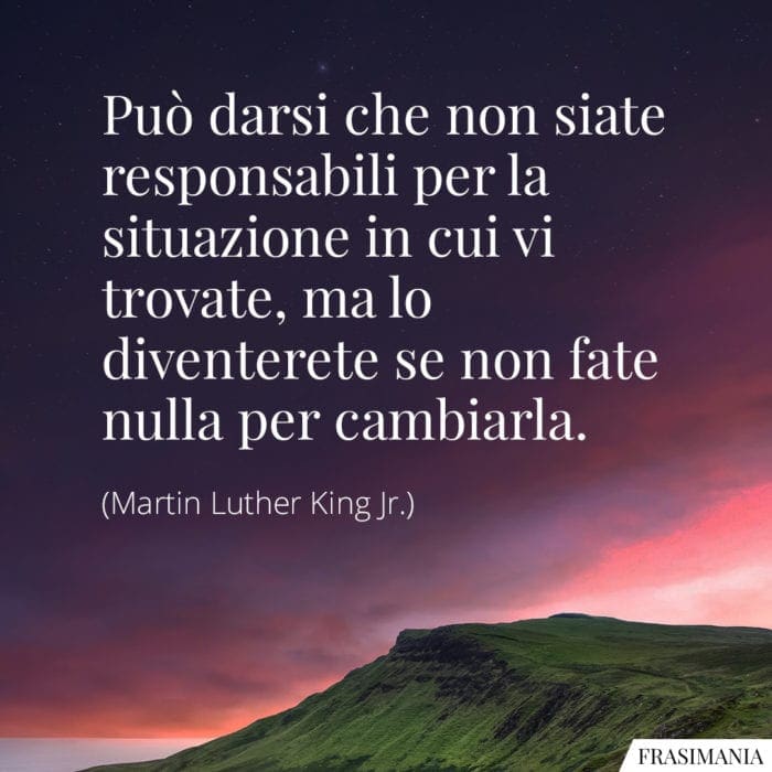 Può darsi che non siate responsabili per la situazione in cui vi trovate, ma lo diventerete se non fate nulla per cambiarla.