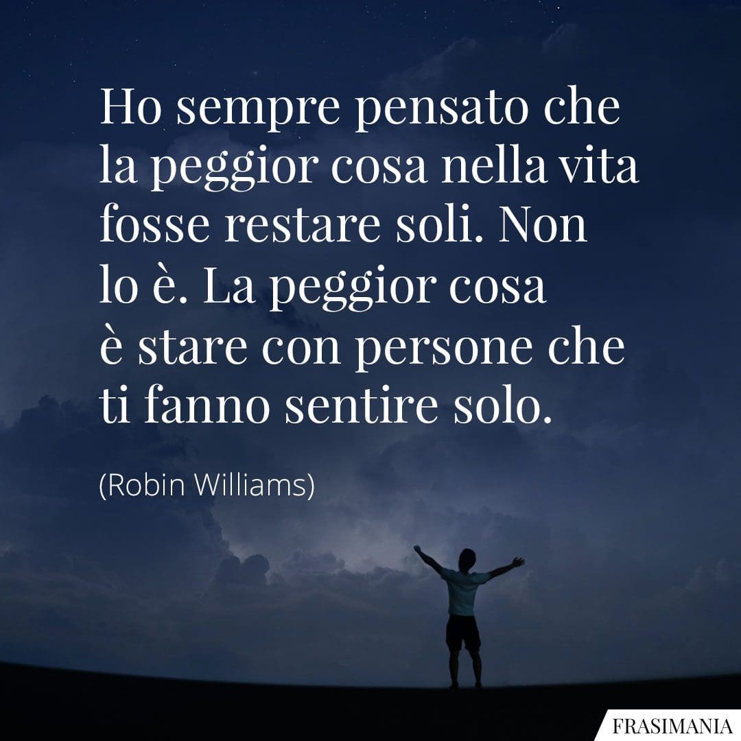 Ho sempre pensato che la peggior cosa nella vita fosse restare soli. Non lo è. La peggior cosa è stare con persone che ti fanno sentire solo.