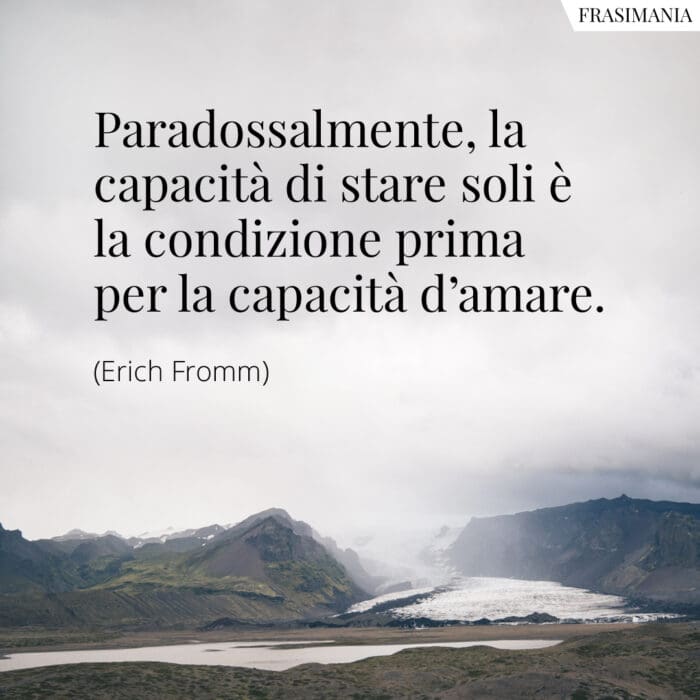 Paradossalmente, la capacità di stare soli è la condizione prima per la capacità d’amare.
