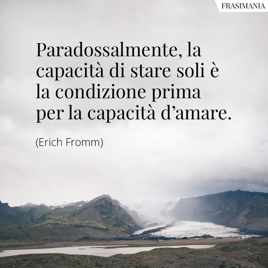 Paradossalmente, la capacità di stare soli è la condizione prima per la capacità d'amare.