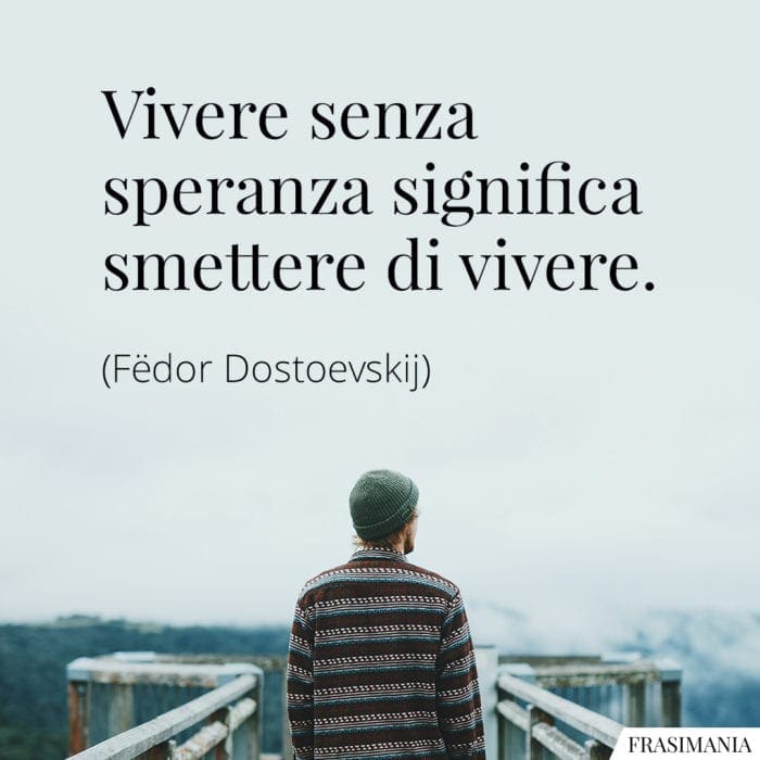 Vivere senza speranza significa smettere di vivere.