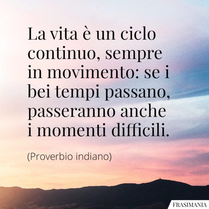 La vita è un ciclo continuo, sempre in movimento: se i bei tempi passano, passeranno anche i momenti difficili.