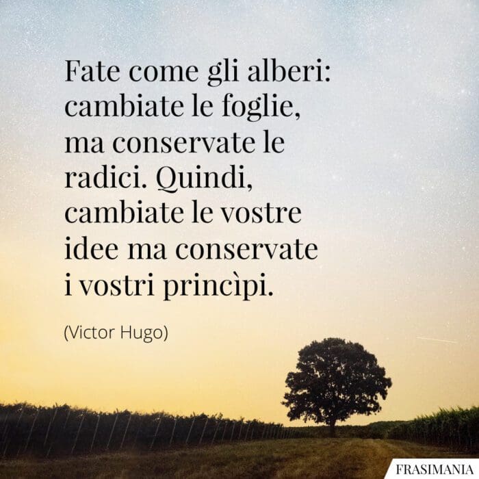 Fate come gli alberi: cambiate le foglie, ma conservate le radici. Quindi, cambiate le vostre idee ma conservate i vostri princìpi.