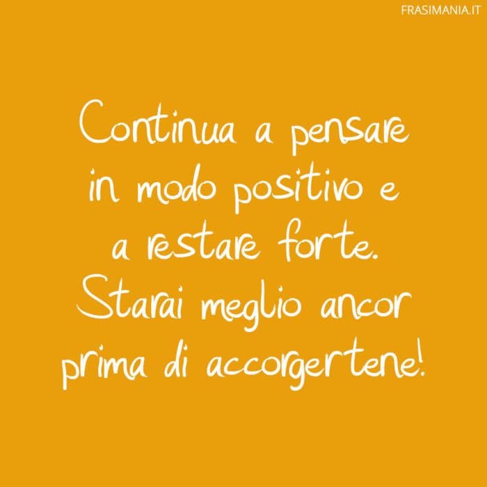 Continua a pensare in modo positivo e a restare forte. Starai meglio ancor prima di accorgertene!