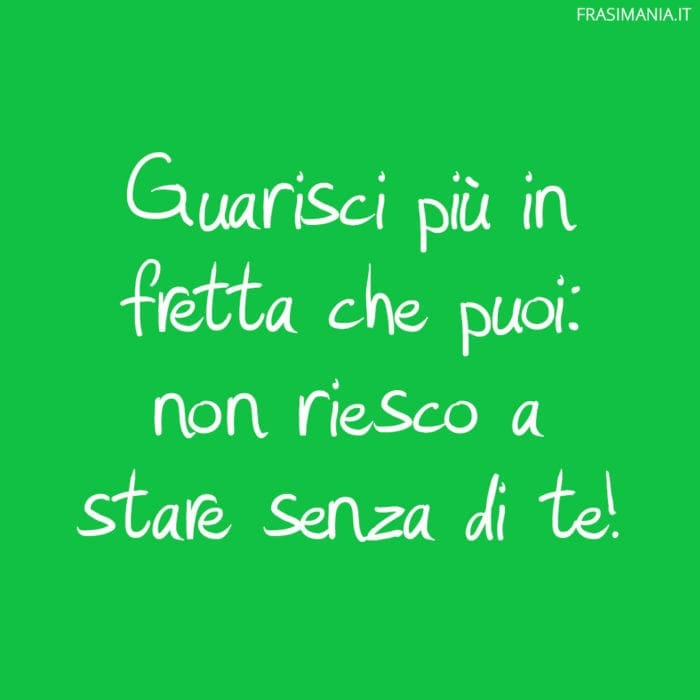 Guarisci più in fretta che puoi: non riesco a stare senza di te!