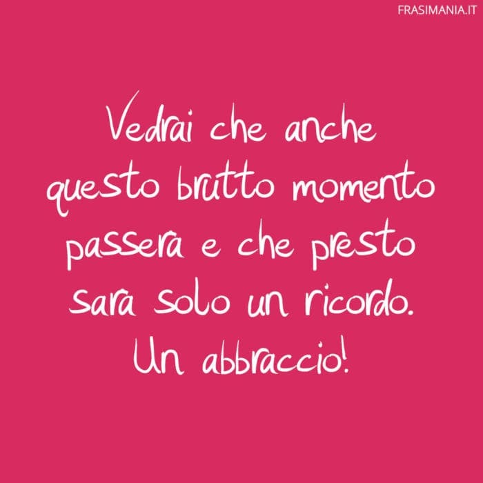 Vedrai che anche questo brutto momento passerà e che presto sarà solo un ricordo. Un abbraccio!