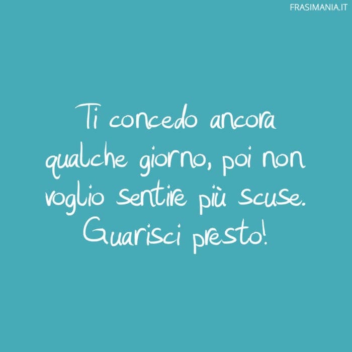 Ti concedo ancora qualche giorno, poi non voglio sentire più scuse. Guarisci presto!