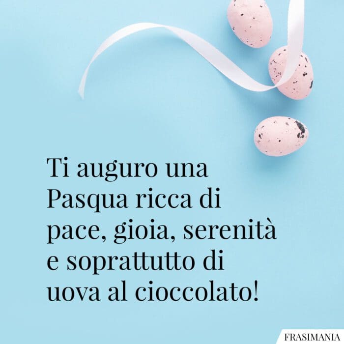 Ti auguro una Pasqua ricca di pace, gioia, serenità e soprattutto di uova al cioccolato!