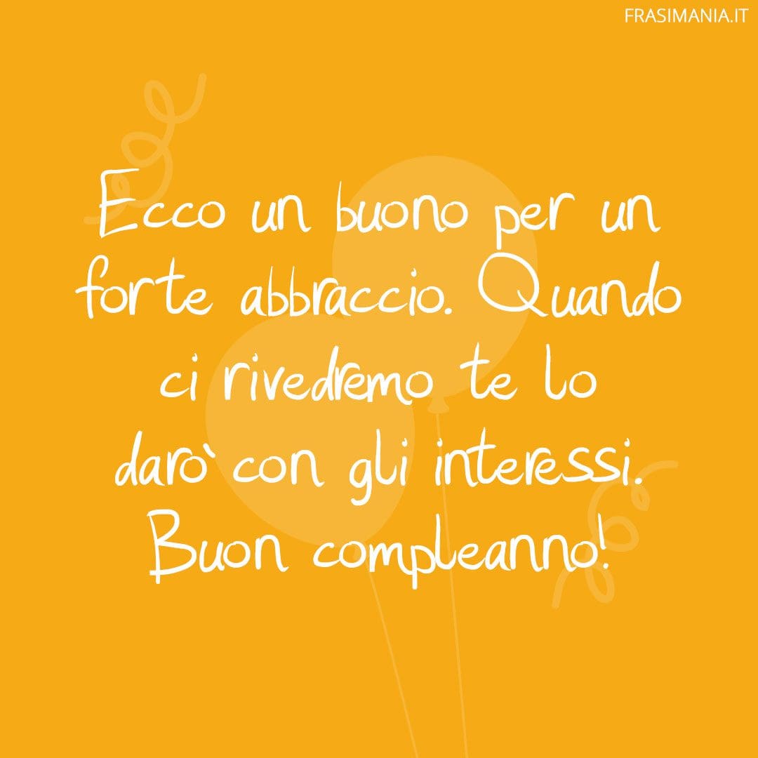 Ecco un buono per un forte abbraccio. Quando ci rivedremo te lo darò con gli interessi. Buon compleanno!
