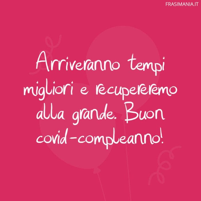 Arriveranno tempi migliori e recupereremo alla grande. Buon covid-compleanno!
