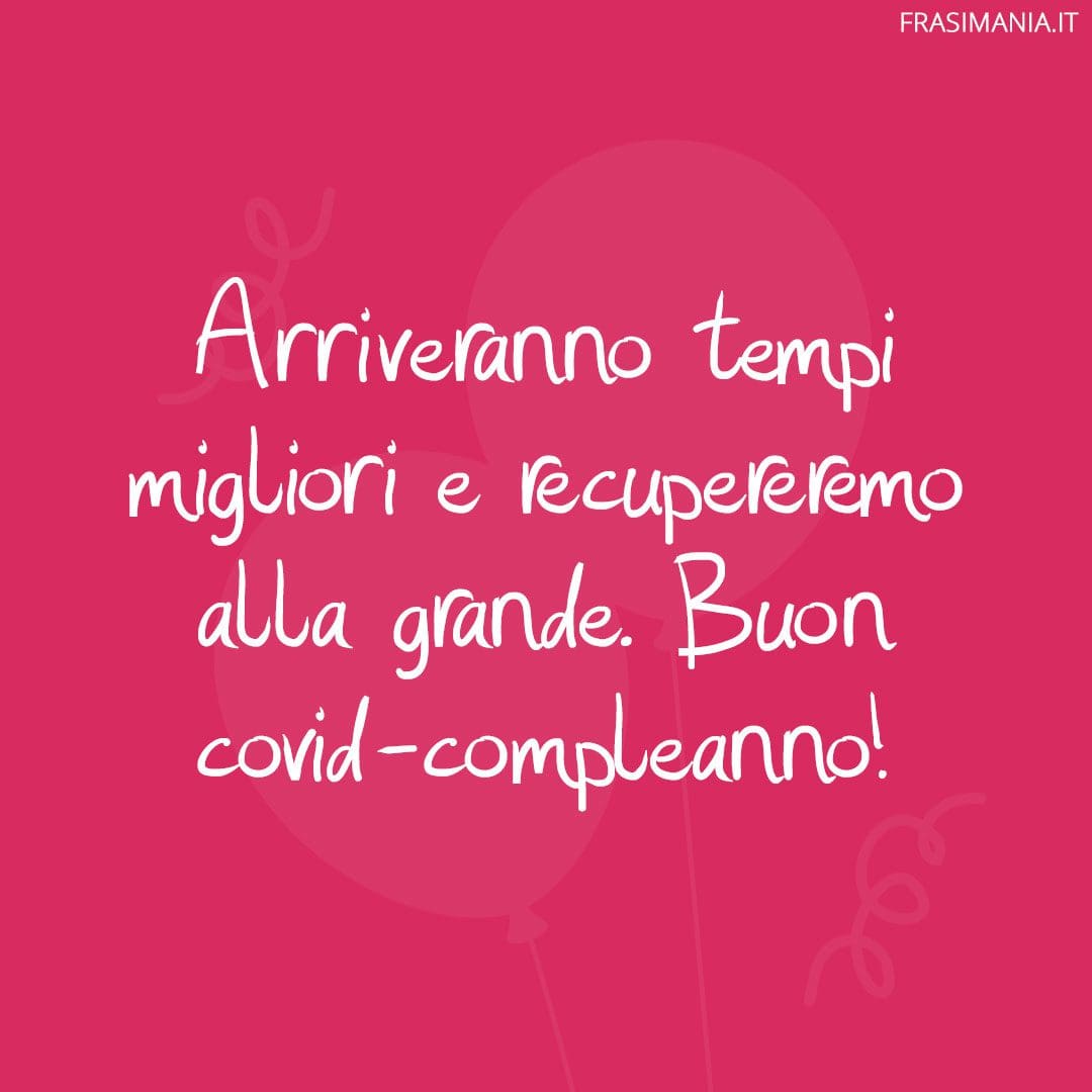 Arriveranno tempi migliori e recupereremo alla grande. Buon covid-compleanno!