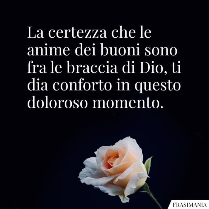 La certezza che le anime dei buoni sono fra le braccia di Dio, ti dia conforto in questo doloroso momento.