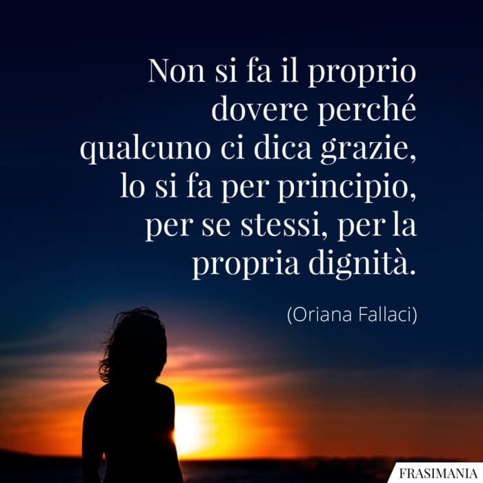 Non si fa il proprio dovere perché qualcuno ci dica grazie, lo si fa per principio, per se stessi, per la propria dignità.