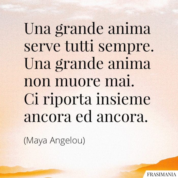 Una grande anima serve tutti sempre. Una grande anima non muore mai. Ci riporta insieme ancora ed ancora.